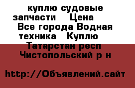 куплю судовые запчасти. › Цена ­ 13 - Все города Водная техника » Куплю   . Татарстан респ.,Чистопольский р-н